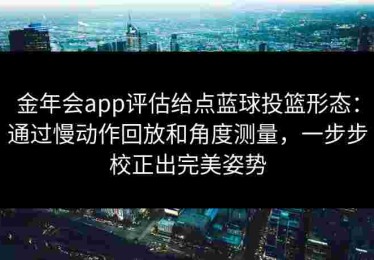 金年会app评估给点蓝球投篮形态：通过慢动作回放和角度测量，一步步校正出完美姿势