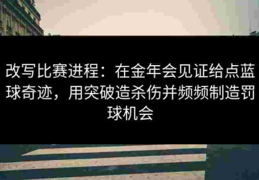 改写比赛进程：在金年会见证给点蓝球奇迹，用突破造杀伤并频频制造罚球机会
