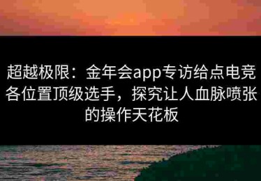 超越极限：金年会app专访给点电竞各位置顶级选手，探究让人血脉喷张的操作天花板