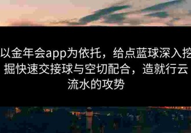 以金年会app为依托，给点蓝球深入挖掘快速交接球与空切配合，造就行云流水的攻势