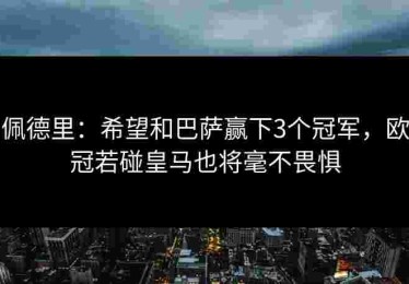 佩德里：希望和巴萨赢下3个冠军，欧冠若碰皇马也将毫不畏惧