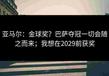 亚马尔：金球奖？巴萨夺冠一切会随之而来；我想在2029前获奖