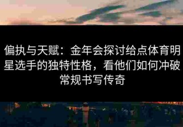 偏执与天赋：金年会探讨给点体育明星选手的独特性格，看他们如何冲破常规书写传奇