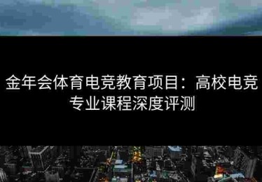 金年会体育电竞教育项目：高校电竞专业课程深度评测