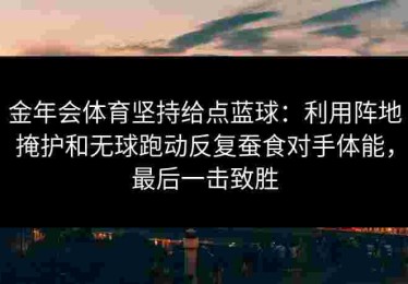金年会体育坚持给点蓝球：利用阵地掩护和无球跑动反复蚕食对手体能，最后一击致胜