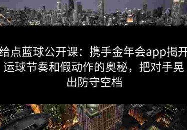 给点蓝球公开课：携手金年会app揭开运球节奏和假动作的奥秘，把对手晃出防守空档