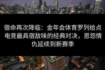 宿命再次降临：金年会体育罗列给点电竞最具宿敌味的经典对决，恩怨情仇延续到新赛季