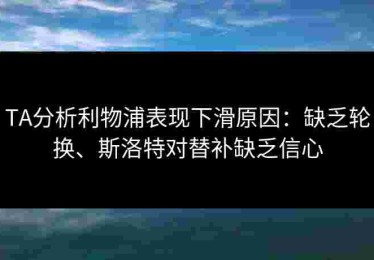 TA分析利物浦表现下滑原因：缺乏轮换、斯洛特对替补缺乏信心