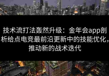 技术流打法轰然升级：金年会app剖析给点电竞最前沿更新中的技能优化，推动新的战术迭代
