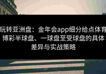 玩转亚洲盘：金年会app细分给点体育博彩半球盘、一球盘至受球盘的具体差异与实战策略