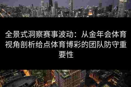 全景式洞察赛事波动：从金年会体育视角剖析给点体育博彩的团队防守重要性