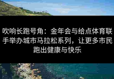 吹响长跑号角：金年会与给点体育联手举办城市马拉松系列，让更多市民跑出健康与快乐
