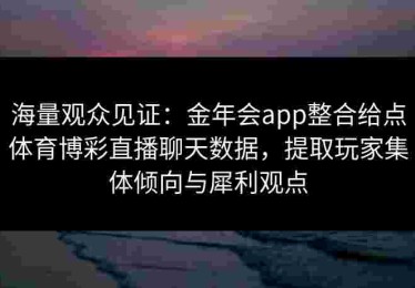 海量观众见证：金年会app整合给点体育博彩直播聊天数据，提取玩家集体倾向与犀利观点