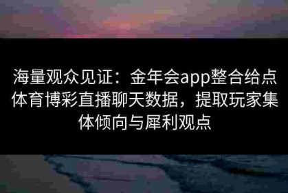 海量观众见证：金年会app整合给点体育博彩直播聊天数据，提取玩家集体倾向与犀利观点
