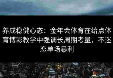 养成稳健心态：金年会体育在给点体育博彩教学中强调长周期考量，不迷恋单场暴利