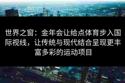 世界之窗：金年会让给点体育步入国际视线，让传统与现代结合呈现更丰富多彩的运动项目