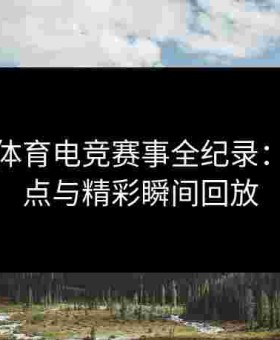金年会体育电竞赛事全纪录：关键赛点与精彩瞬间回放