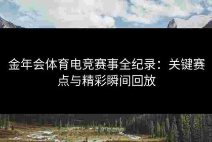 金年会体育电竞赛事全纪录：关键赛点与精彩瞬间回放
