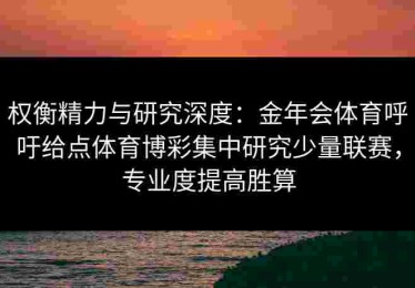 权衡精力与研究深度：金年会体育呼吁给点体育博彩集中研究少量联赛，专业度提高胜算