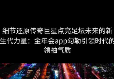 细节还原传奇巨星点亮足坛未来的新生代力量：金年会app勾勒引领时代的领袖气质