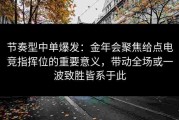 节奏型中单爆发：金年会聚焦给点电竞指挥位的重要意义，带动全场或一波致胜皆系于此