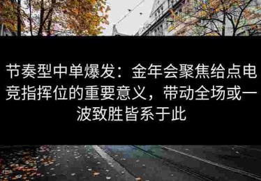 节奏型中单爆发：金年会聚焦给点电竞指挥位的重要意义，带动全场或一波致胜皆系于此
