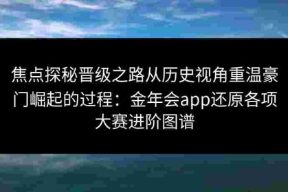 焦点探秘晋级之路从历史视角重温豪门崛起的过程：金年会app还原各项大赛进阶图谱