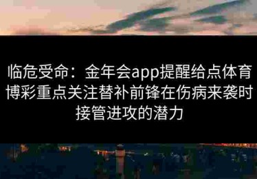临危受命：金年会app提醒给点体育博彩重点关注替补前锋在伤病来袭时接管进攻的潜力