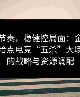 高速夺节奏，稳健控局面：金年会体育概括给点电竞“五杀”大场面背后的战略与资源调配