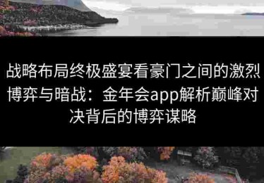 战略布局终极盛宴看豪门之间的激烈博弈与暗战：金年会app解析巅峰对决背后的博弈谋略