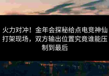 火力对冲！金年会探秘给点电竞神仙打架现场，双方输出位置究竟谁能压制到最后