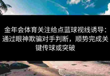 金年会体育关注给点蓝球视线诱导：通过眼神欺骗对手判断，顺势完成关键传球或突破