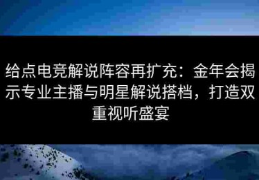 给点电竞解说阵容再扩充：金年会揭示专业主播与明星解说搭档，打造双重视听盛宴