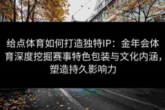 给点体育如何打造独特IP：金年会体育深度挖掘赛事特色包装与文化内涵，塑造持久影响力