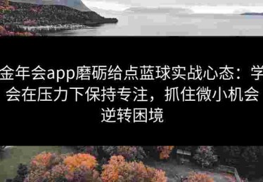 金年会app磨砺给点蓝球实战心态：学会在压力下保持专注，抓住微小机会逆转困境