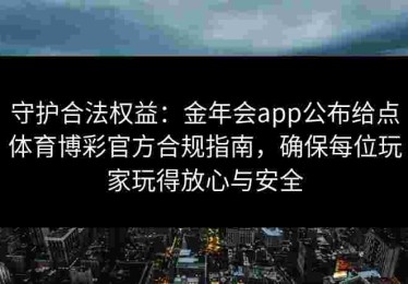 守护合法权益：金年会app公布给点体育博彩官方合规指南，确保每位玩家玩得放心与安全