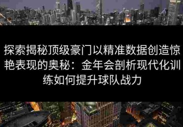 探索揭秘顶级豪门以精准数据创造惊艳表现的奥秘：金年会剖析现代化训练如何提升球队战力