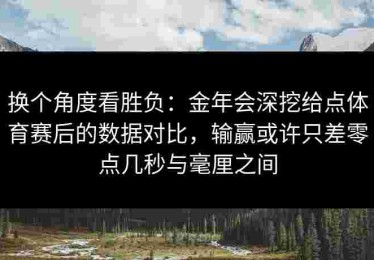 换个角度看胜负：金年会深挖给点体育赛后的数据对比，输赢或许只差零点几秒与毫厘之间