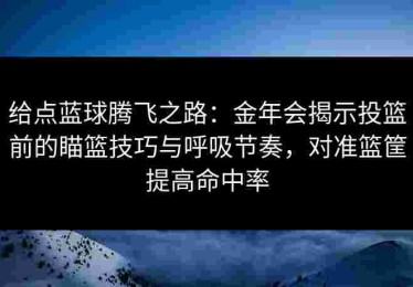 给点蓝球腾飞之路：金年会揭示投篮前的瞄篮技巧与呼吸节奏，对准篮筐提高命中率