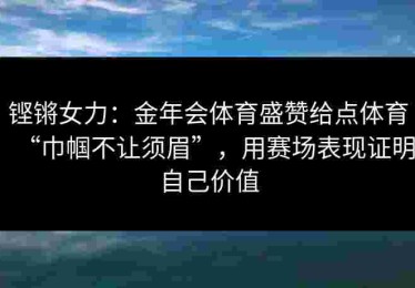 铿锵女力：金年会体育盛赞给点体育“巾帼不让须眉”，用赛场表现证明自己价值
