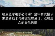 给点蓝球绝杀必修课：金年会支招节末逆转战术与关键发球设计，点燃观众的最后热情