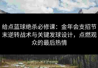 给点蓝球绝杀必修课：金年会支招节末逆转战术与关键发球设计，点燃观众的最后热情