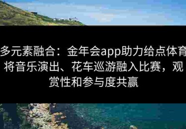 多元素融合：金年会app助力给点体育将音乐演出、花车巡游融入比赛，观赏性和参与度共赢