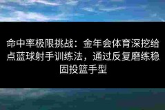 命中率极限挑战：金年会体育深挖给点蓝球射手训练法，通过反复磨练稳固投篮手型