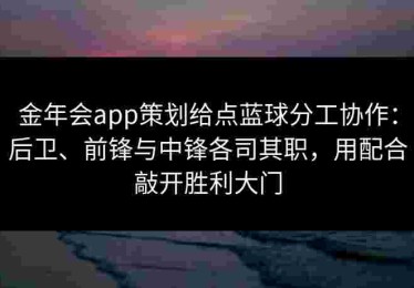 金年会app策划给点蓝球分工协作：后卫、前锋与中锋各司其职，用配合敲开胜利大门