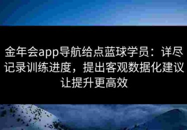金年会app导航给点蓝球学员：详尽记录训练进度，提出客观数据化建议让提升更高效