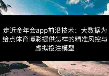 走近金年会app前沿技术：大数据为给点体育博彩提供怎样的精准风控与虚拟投注模型