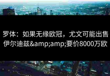 罗体：如果无缘欧冠，尤文可能出售伊尔迪兹&amp;要价8000万欧