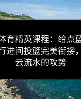 金年会体育精英课程：给点蓝球脚步训练与行进间投篮完美衔接，形成行云流水的攻势