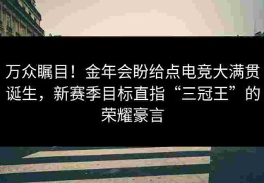 万众瞩目！金年会盼给点电竞大满贯诞生，新赛季目标直指“三冠王”的荣耀豪言